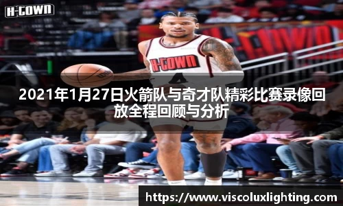 2021年1月27日火箭队与奇才队精彩比赛录像回放全程回顾与分析